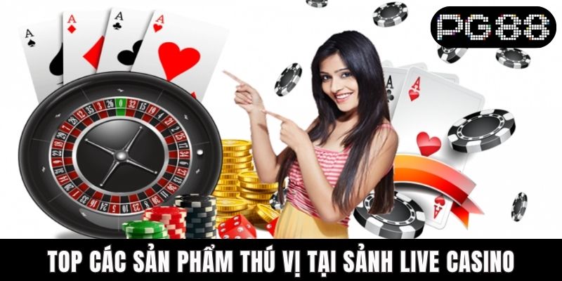 Top các sản phẩm thú vị tại sảnh live casino